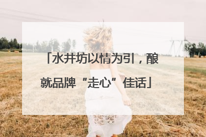 水井坊以情为引，酿就品牌“走心”佳话